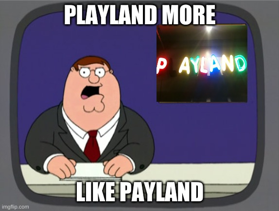 Peter Griffin News Meme | PLAYLAND MORE; LIKE PAYLAND | image tagged in memes,peter griffin news,lol,oh wow are you actually reading these tags,wow,dont you squidward | made w/ Imgflip meme maker