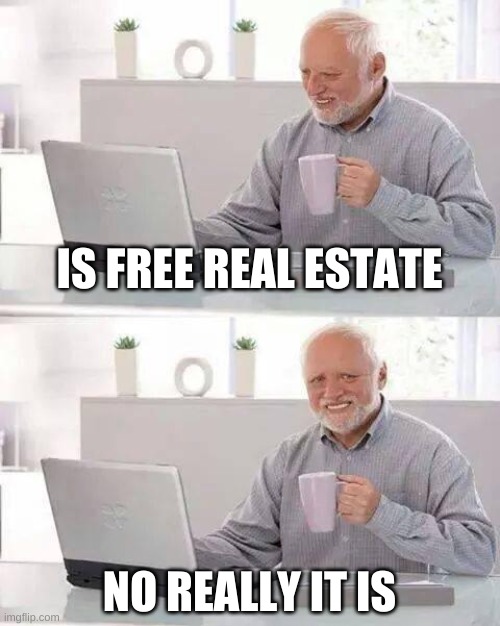 its free real state | IS FREE REAL ESTATE; NO REALLY IT IS | image tagged in memes,hide the pain harold | made w/ Imgflip meme maker