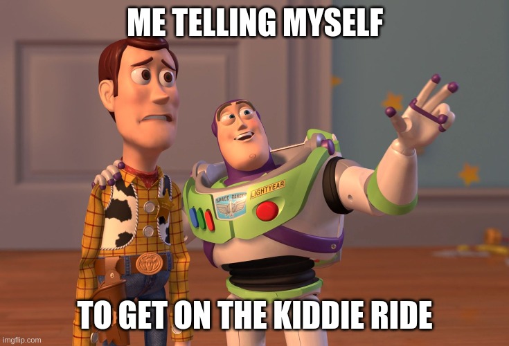 meme | ME TELLING MYSELF; TO GET ON THE KIDDIE RIDE | image tagged in memes,x x everywhere | made w/ Imgflip meme maker
