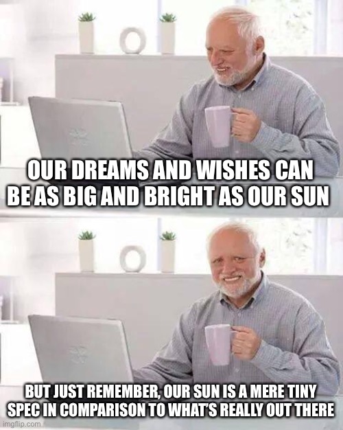 Reaching beyond the stars | OUR DREAMS AND WISHES CAN BE AS BIG AND BRIGHT AS OUR SUN; BUT JUST REMEMBER, OUR SUN IS A MERE TINY SPEC IN COMPARISON TO WHAT’S REALLY OUT THERE | image tagged in memes,hide the pain harold | made w/ Imgflip meme maker