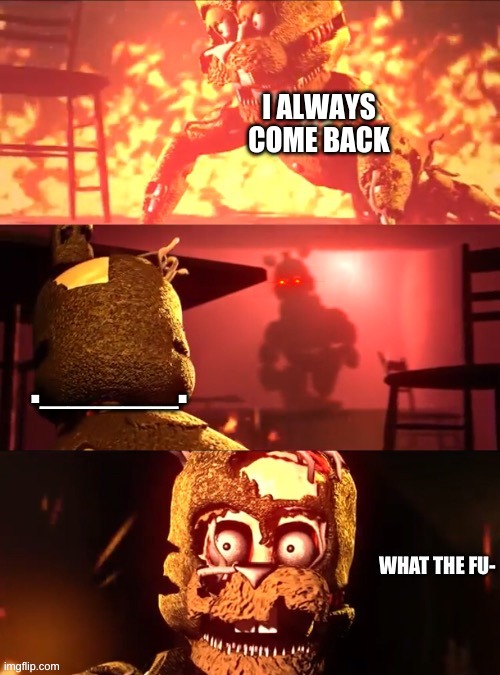 hello | I ALWAYS COME BACK; ._____. | image tagged in scraptrap what the fu- | made w/ Imgflip meme maker