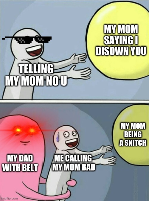 Running Away Balloon Meme | MY MOM SAYING I DISOWN YOU; TELLING MY MOM NO U; MY MOM BEING A SNITCH; MY DAD WITH BELT; ME CALLING  MY MOM BAD | image tagged in memes,running away balloon | made w/ Imgflip meme maker