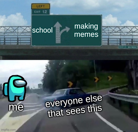 scool or mememememes | school; making memes; everyone else that sees this; me | image tagged in memes,left exit 12 off ramp,among us,screaming | made w/ Imgflip meme maker