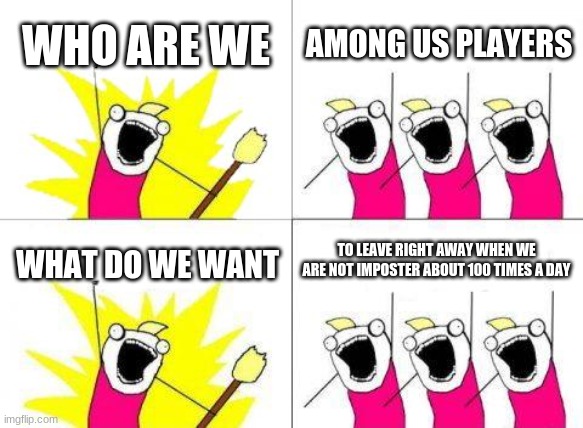 What Do We Want Meme | WHO ARE WE; AMONG US PLAYERS; TO LEAVE RIGHT AWAY WHEN WE ARE NOT IMPOSTER ABOUT 100 TIMES A DAY; WHAT DO WE WANT | image tagged in memes,what do we want | made w/ Imgflip meme maker