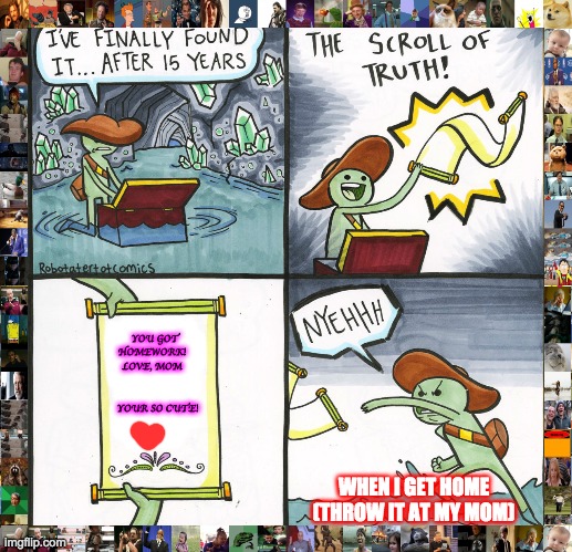 The Scroll Of Truth | YOU GOT HOMEWORK!   LOVE, MOM                             YOUR SO CUTE! WHEN I GET HOME (THROW IT AT MY MOM) | image tagged in memes,the scroll of truth | made w/ Imgflip meme maker