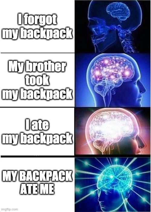 Expanding Brain Meme | I forgot my backpack; My brother took my backpack; I ate my backpack; MY BACKPACK ATE ME | image tagged in memes,expanding brain | made w/ Imgflip meme maker