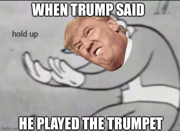 TRUMPet | WHEN TRUMP SAID; HE PLAYED THE TRUMPET | image tagged in fallout hold up | made w/ Imgflip meme maker