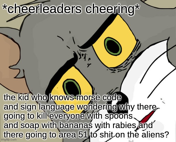 Unsettled Tom | *cheerleaders cheering*; the kid who knows morse code and sign language wondering why there going to kill everyone with spoons and soap with bananas with rabies and there going to area 51 to shit on the aliens? | image tagged in memes,unsettled tom | made w/ Imgflip meme maker