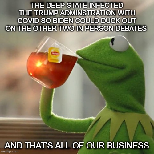 Vote Trump 2020 Or Perish | THE DEEP STATE INFECTED THE TRUMP ADMINSTRATION WITH COVID SO BIDEN COULD DUCK OUT ON THE OTHER TWO IN PERSON DEBATES; AND THAT'S ALL OF OUR BUSINESS | image tagged in memes,but that's none of my business,kermit the frog,election 2020,donald trump,joe biden | made w/ Imgflip meme maker