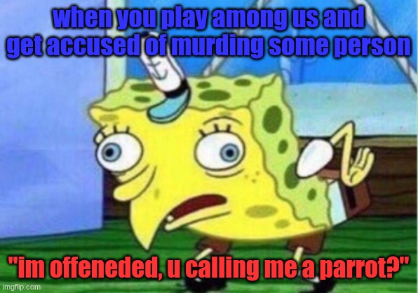 Mocking Spongebob | when you play among us and get accused of murding some person; "im offeneded, u calling me a parrot?" | image tagged in memes,mocking spongebob,oh wow are you actually reading these tags | made w/ Imgflip meme maker