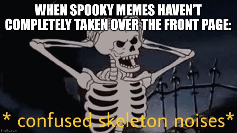 THE CURRENT AMOUNT OF SPOOKY MEMES IS NOT ENOUGH! | WHEN SPOOKY MEMES HAVEN’T COMPLETELY TAKEN OVER THE FRONT PAGE: | image tagged in confused skeleton | made w/ Imgflip meme maker