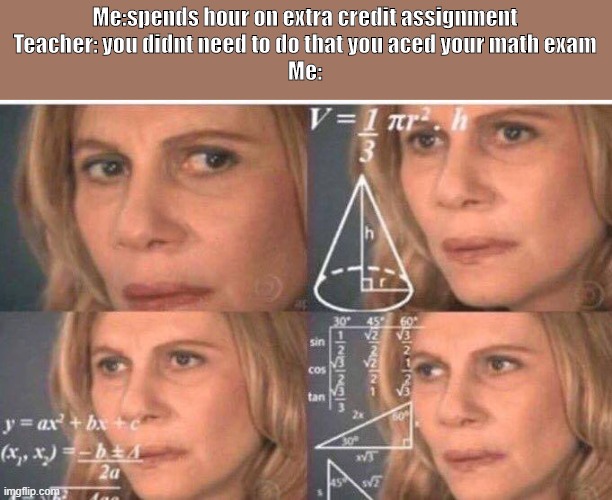 Math lady/Confused lady | Me:spends hour on extra credit assignment
Teacher: you didnt need to do that you aced your math exam
Me: | image tagged in math lady/confused lady,memes | made w/ Imgflip meme maker