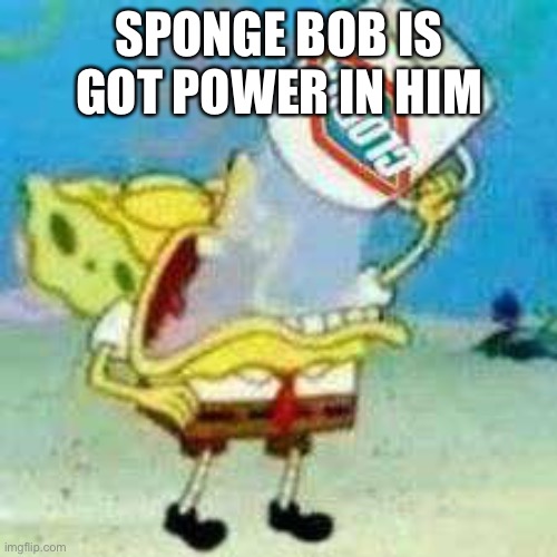 Spongebob Clorox  | SPONGE BOB IS GOT POWER IN HIM | image tagged in spongebob clorox | made w/ Imgflip meme maker