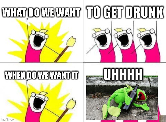 What Do We Want Meme | WHAT DO WE WANT TO GET DRUNK WHEN DO WE WANT IT UHHHH | image tagged in memes,what do we want | made w/ Imgflip meme maker