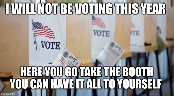 Voting Booth | I WILL NOT BE VOTING THIS YEAR; HERE YOU GO TAKE THE BOOTH YOU CAN HAVE IT ALL TO YOURSELF | image tagged in voting booth | made w/ Imgflip meme maker