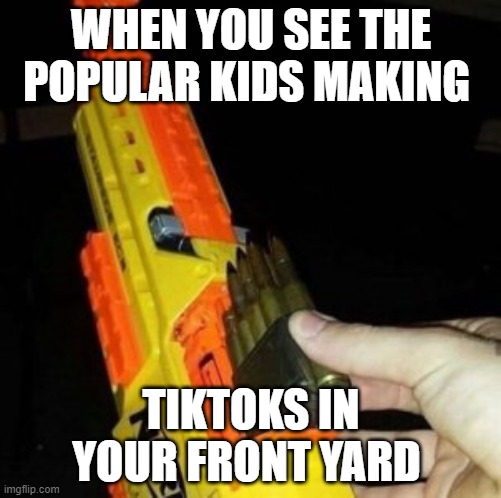 I must defend my house property from such sin | WHEN YOU SEE THE POPULAR KIDS MAKING; TIKTOKS IN YOUR FRONT YARD | image tagged in nerf gun with real bullet | made w/ Imgflip meme maker