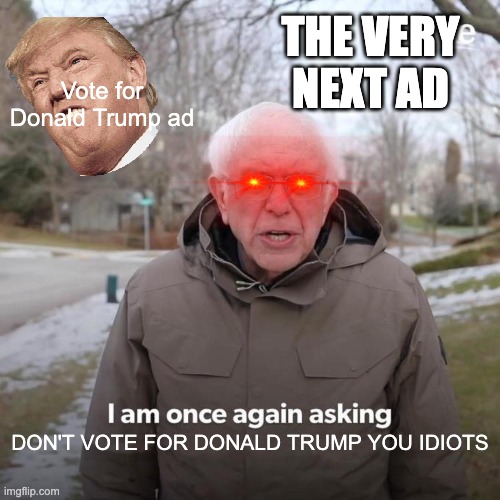 Bernie I Am Once Again Asking For Your Support Meme | THE VERY NEXT AD; Vote for Donald Trump ad; DON'T VOTE FOR DONALD TRUMP YOU IDIOTS | image tagged in memes,bernie i am once again asking for your support | made w/ Imgflip meme maker
