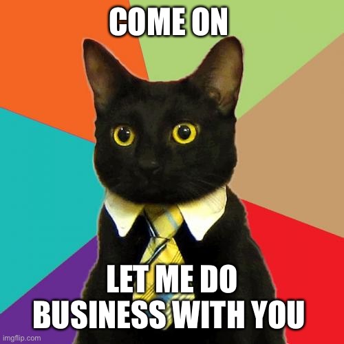 Business Cat | COME ON; LET ME DO BUSINESS WITH YOU | image tagged in memes,business cat | made w/ Imgflip meme maker
