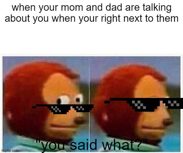 Monkey Puppet Meme | when your mom and dad are talking about you when your right next to them; "you said what?" | image tagged in memes,monkey puppet | made w/ Imgflip meme maker