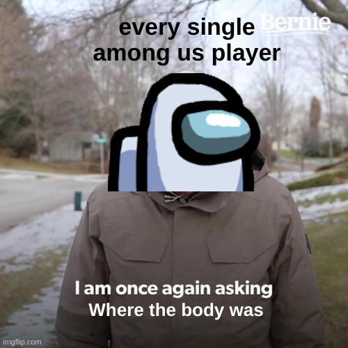 where | every single among us player; Where the body was | image tagged in bernie i am once again asking for your support,among us,where | made w/ Imgflip meme maker