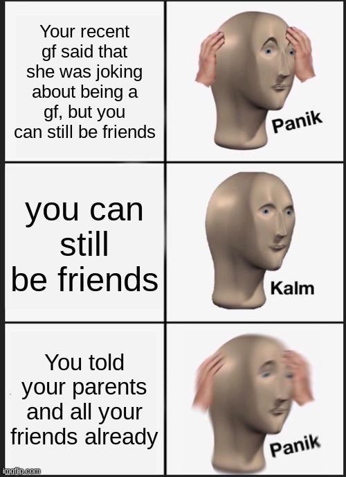 THis happened | Your recent gf said that she was joking about being a gf, but you can still be friends; you can still be friends; You told your parents and all your friends already | image tagged in memes,panik kalm panik | made w/ Imgflip meme maker