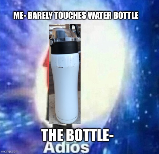 Adios Water Bottle! | ME- BARELY TOUCHES WATER BOTTLE; THE BOTTLE- | image tagged in adios | made w/ Imgflip meme maker