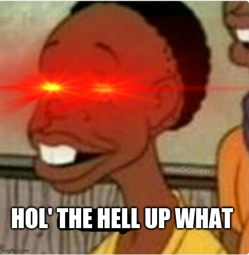 HOL' THE HELL UP WHAT | HOL' THE HELL UP WHAT | image tagged in hol up | made w/ Imgflip meme maker