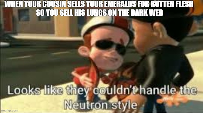 Looks like they couldn't handle the neutron style | WHEN YOUR COUSIN SELLS YOUR EMERALDS FOR ROTTEN FLESH
 SO YOU SELL HIS LUNGS ON THE DARK WEB | image tagged in looks like they couldn't handle the neutron style | made w/ Imgflip meme maker
