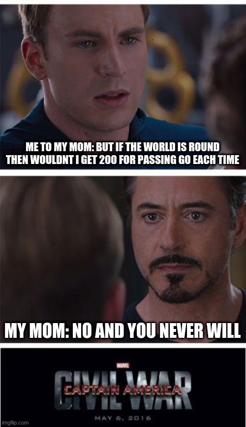 Marvel Civil War 1 Meme | ME TO MY MOM: BUT IF THE WORLD IS ROUND THEN WOULDNT I GET 200 FOR PASSING GO EACH TIME; MY MOM: NO AND YOU NEVER WILL | image tagged in memes,marvel civil war 1 | made w/ Imgflip meme maker