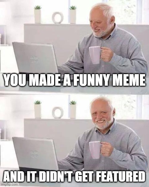 Hide the Pain Harold Meme | YOU MADE A FUNNY MEME; AND IT DIDN'T GET FEATURED | image tagged in memes,hide the pain harold | made w/ Imgflip meme maker