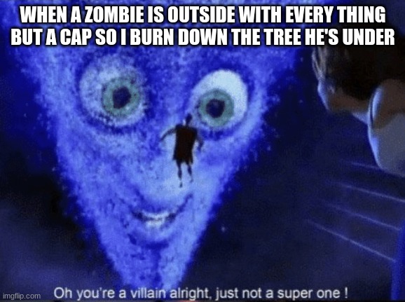 Megamind villian | WHEN A ZOMBIE IS OUTSIDE WITH EVERY THING BUT A CAP SO I BURN DOWN THE TREE HE'S UNDER | image tagged in megamind villian,yeah this is big brain time | made w/ Imgflip meme maker