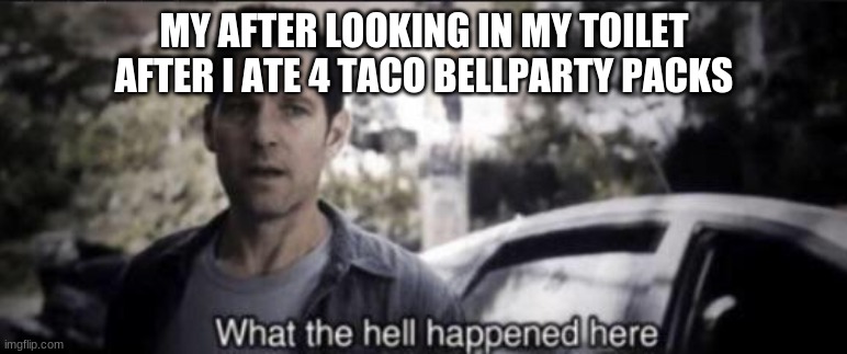 What the hell happened here | MY AFTER LOOKING IN MY TOILET AFTER I ATE 4 TACO BELLPARTY PACKS | image tagged in what the hell happened here | made w/ Imgflip meme maker