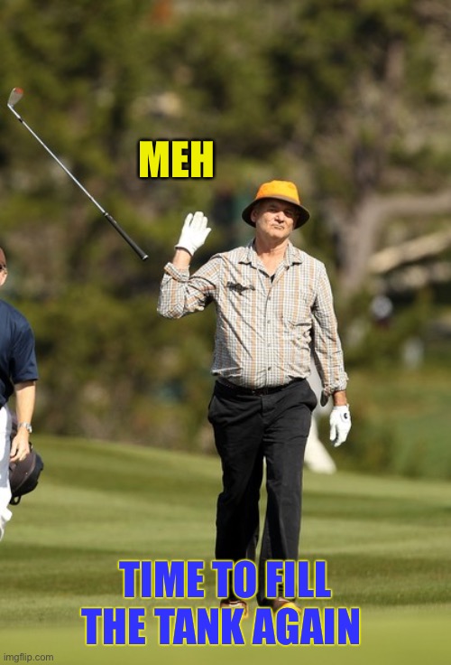 Bill Murray Golf Meme | MEH TIME TO FILL THE TANK AGAIN | image tagged in memes,bill murray golf | made w/ Imgflip meme maker