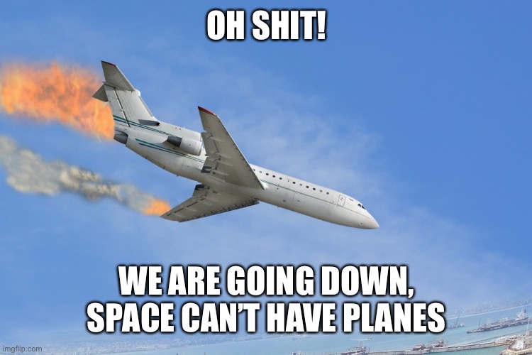 Plane Crash | OH SHIT! WE ARE GOING DOWN, SPACE CAN’T HAVE PLANES | image tagged in plane crash | made w/ Imgflip meme maker