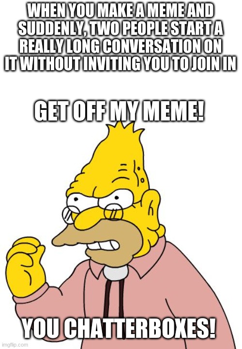 Get off my lawn | WHEN YOU MAKE A MEME AND SUDDENLY, TWO PEOPLE START A REALLY LONG CONVERSATION ON IT WITHOUT INVITING YOU TO JOIN IN; GET OFF MY MEME! YOU CHATTERBOXES! | image tagged in get off my lawn | made w/ Imgflip meme maker