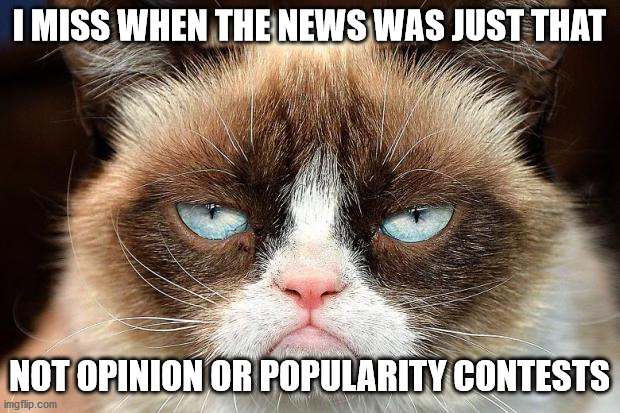 Grumpy Cat Not Amused Meme | I MISS WHEN THE NEWS WAS JUST THAT; NOT OPINION OR POPULARITY CONTESTS | image tagged in memes,grumpy cat not amused,grumpy cat | made w/ Imgflip meme maker