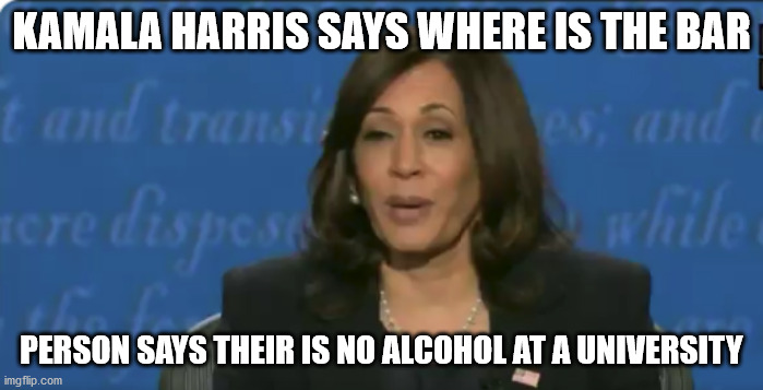 drunk kamala harris | KAMALA HARRIS SAYS WHERE IS THE BAR; PERSON SAYS THEIR IS NO ALCOHOL AT A UNIVERSITY | image tagged in go home youre drunk,kamala harris,salt lake city,election 2020 | made w/ Imgflip meme maker