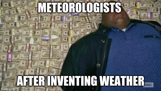 big brain | METEOROLOGISTS; AFTER INVENTING WEATHER | image tagged in huell money | made w/ Imgflip meme maker