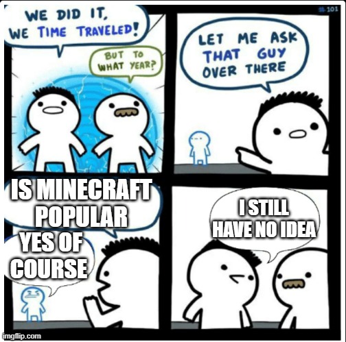 Minecraft lives forever | IS MINECRAFT POPULAR; I STILL HAVE NO IDEA; YES OF COURSE | image tagged in time travel | made w/ Imgflip meme maker