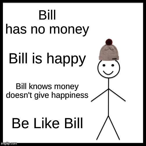 Be like Bill | Bill has no money; Bill is happy; Bill knows money doesn't give happiness; Be Like Bill | image tagged in memes,be like bill | made w/ Imgflip meme maker