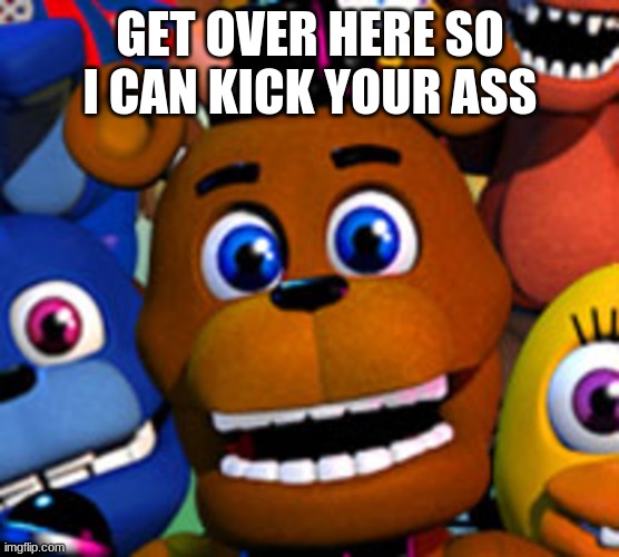 fnaf world | GET OVER HERE SO I CAN KICK YOUR ASS | image tagged in fnaf world | made w/ Imgflip meme maker