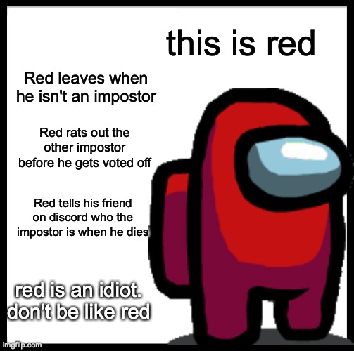 Don't be like red | this is red; Red leaves when he isn't an impostor; Red rats out the other impostor before he gets voted off; Red tells his friend on discord who the impostor is when he dies; red is an idiot.


don't be like red | image tagged in be like bill | made w/ Imgflip meme maker