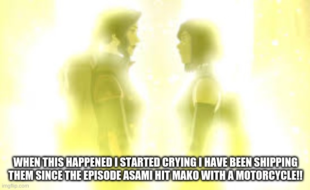 KORRASAMI | WHEN THIS HAPPENED I STARTED CRYING I HAVE BEEN SHIPPING THEM SINCE THE EPISODE ASAMI HIT MAKO WITH A MOTORCYCLE!! | image tagged in the legend of korra,korra,lol,ships | made w/ Imgflip meme maker