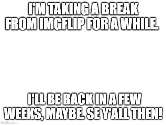 Take care of the stream for meh | I'M TAKING A BREAK FROM IMGFLIP FOR A WHILE. I'LL BE BACK IN A FEW WEEKS, MAYBE. SE Y'ALL THEN! | image tagged in blank white template,i'm taking a break,see y'all later,byyyeeee | made w/ Imgflip meme maker