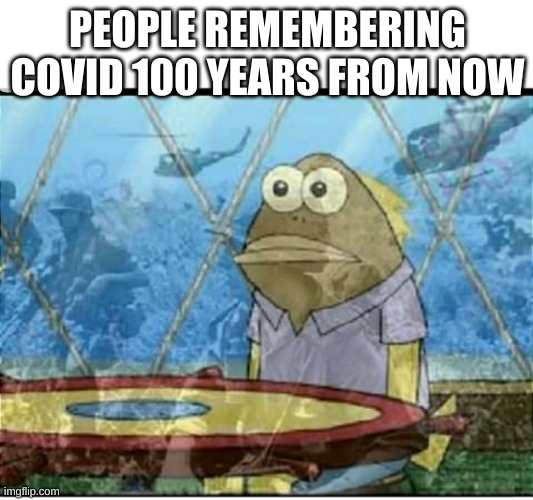 the agony and the pain | PEOPLE REMEMBERING COVID 100 YEARS FROM NOW | image tagged in spongebob fish vietnam flashback | made w/ Imgflip meme maker