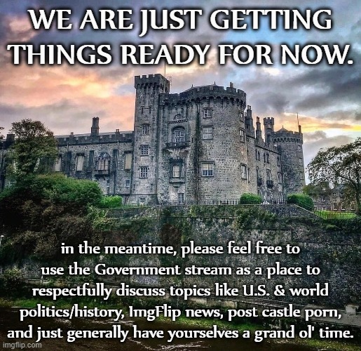 tl;dr Government isn't just for governing. Feel free to utilize the stream for other discussion and just plain fun. | WE ARE JUST GETTING THINGS READY FOR NOW. in the meantime, please feel free to use the Government stream as a place to respectfully discuss topics like U.S. & world politics/history, ImgFlip news, post castle porn, and just generally have yourselves a grand ol' time. | image tagged in majestic castle,castle,government,meme stream,meanwhile on imgflip,imgflip news | made w/ Imgflip meme maker