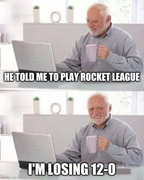 When Psyonix Matches you with people better than you | HE TOLD ME TO PLAY ROCKET LEAGUE; I'M LOSING 12-0 | image tagged in memes,hide the pain harold | made w/ Imgflip meme maker