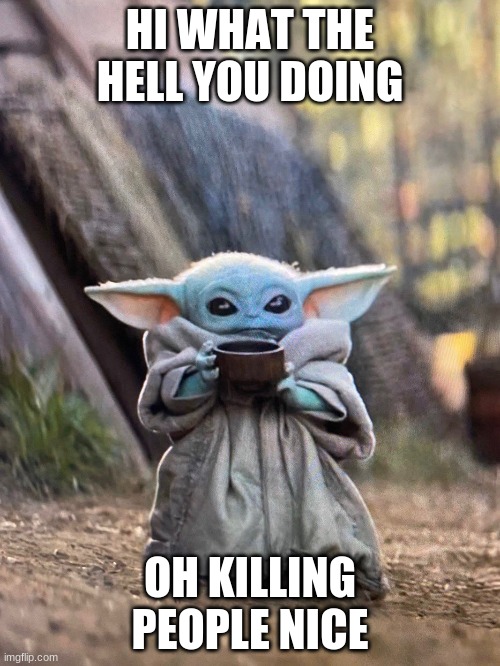 BABY YODA TEA | HI WHAT THE HELL YOU DOING; OH KILLING PEOPLE NICE | image tagged in baby yoda tea | made w/ Imgflip meme maker