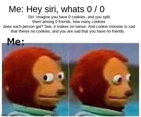 Monkey Puppet | Me: Hey siri, whats 0 / 0; Siri: Imagine you have 0 cookies, and you split them among 0 friends, how many cookies
does each person get? See, it makes no sense. And cookie monster is sad that theres no cookies, and you are sad that you have no friends. Me: | image tagged in memes,monkey puppet | made w/ Imgflip meme maker