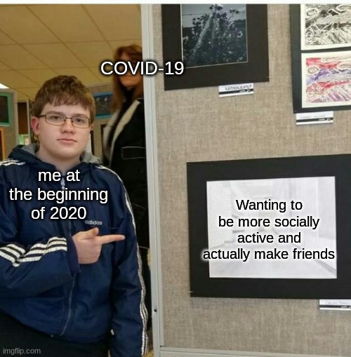 mmmmmmmm...my life? | COVID-19; me at the beginning of 2020; Wanting to be more socially active and actually make friends | image tagged in help | made w/ Imgflip meme maker